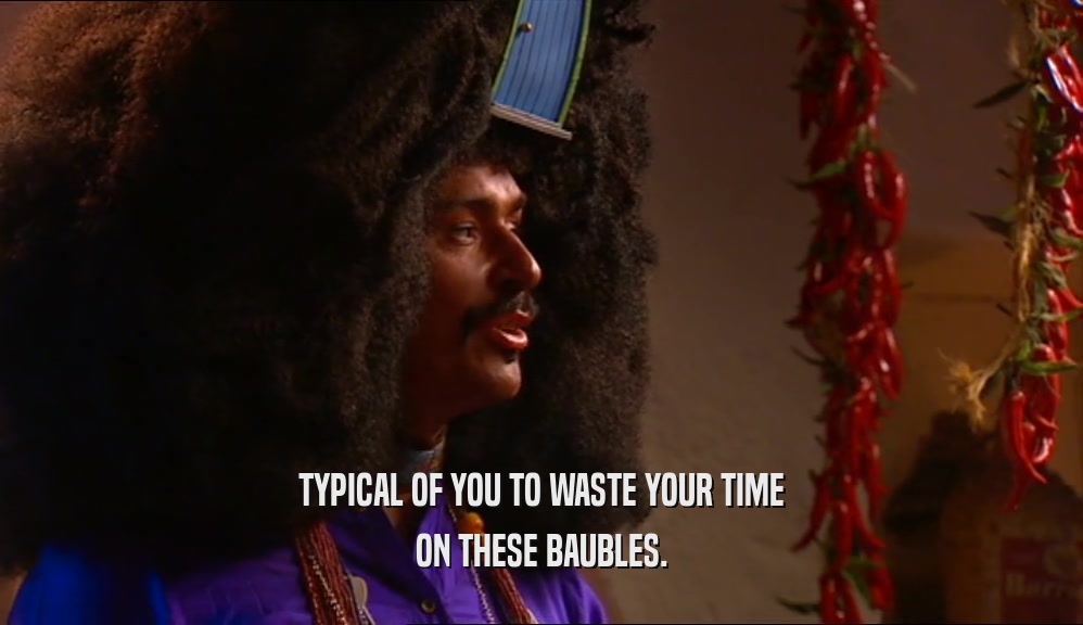 TYPICAL OF YOU TO WASTE YOUR TIME ON THESE BAUBLES. 