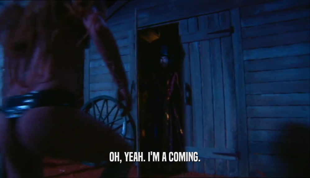 OH, YEAH. I'M A COMING.  