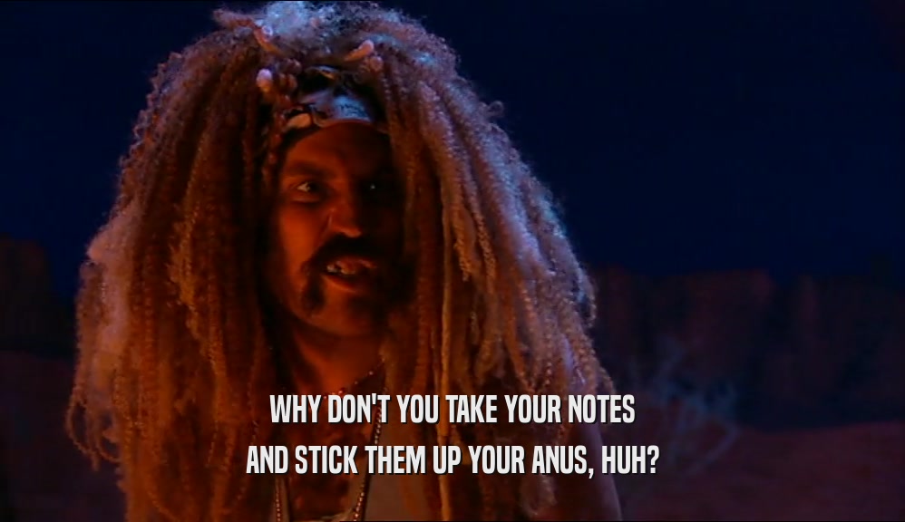 WHY DON'T YOU TAKE YOUR NOTES AND STICK THEM UP YOUR ANUS, HUH? 