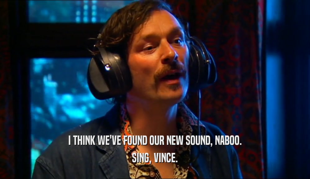 I THINK WE'VE FOUND OUR NEW SOUND, NABOO.
 SING, VINCE.
 