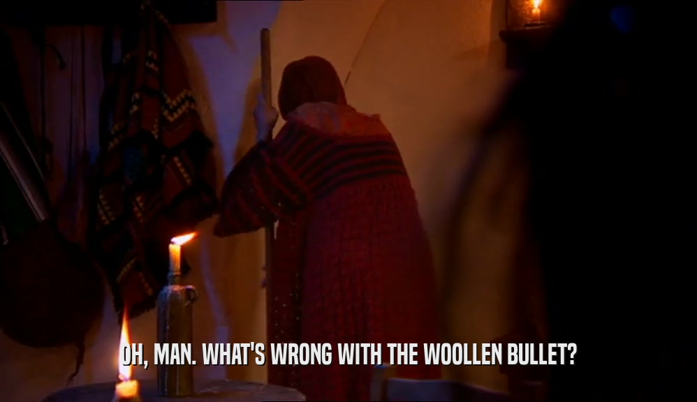 OH, MAN. WHAT'S WRONG WITH THE WOOLLEN BULLET?  