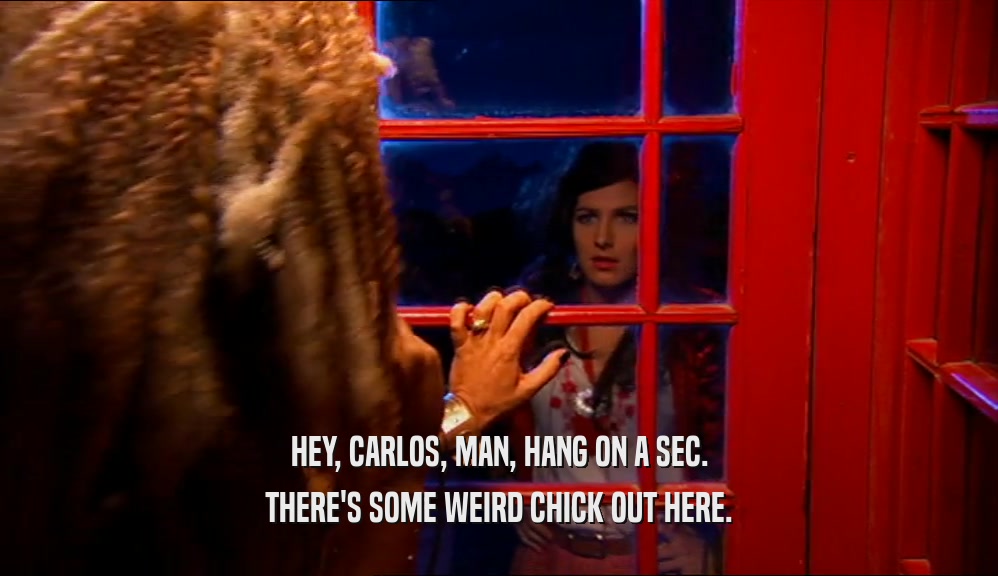 HEY, CARLOS, MAN, HANG ON A SEC.
 THERE'S SOME WEIRD CHICK OUT HERE.
 