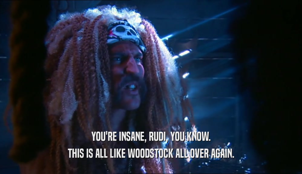 YOU'RE INSANE, RUDI, YOU KNOW. THIS IS ALL LIKE WOODSTOCK ALL OVER AGAIN. 