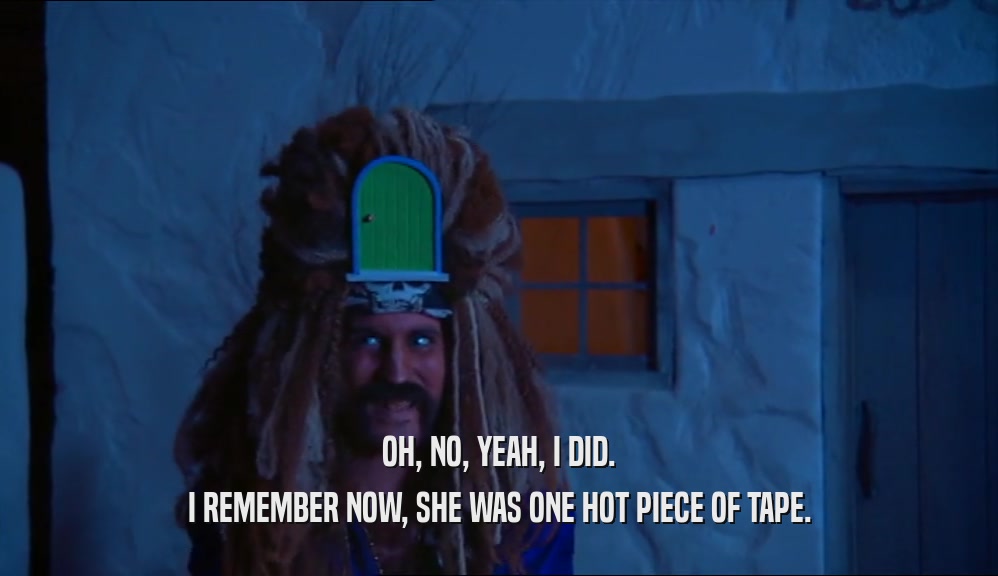 OH, NO, YEAH, I DID. I REMEMBER NOW, SHE WAS ONE HOT PIECE OF TAPE. 