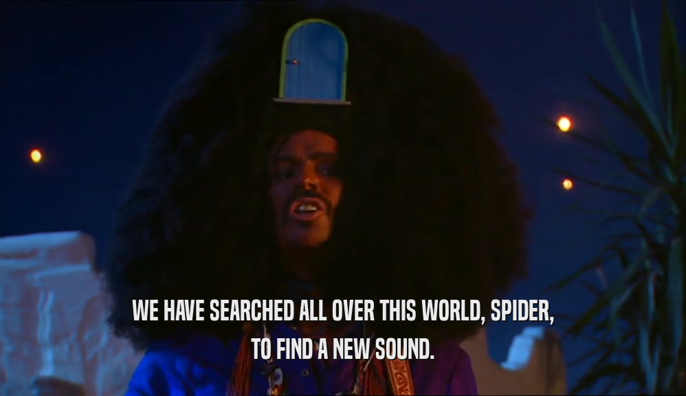 WE HAVE SEARCHED ALL OVER THIS WORLD, SPIDER,
 TO FIND A NEW SOUND.
 