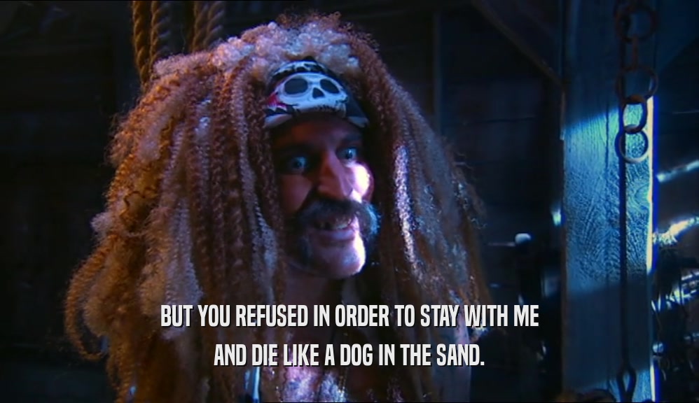 BUT YOU REFUSED IN ORDER TO STAY WITH ME AND DIE LIKE A DOG IN THE SAND. 