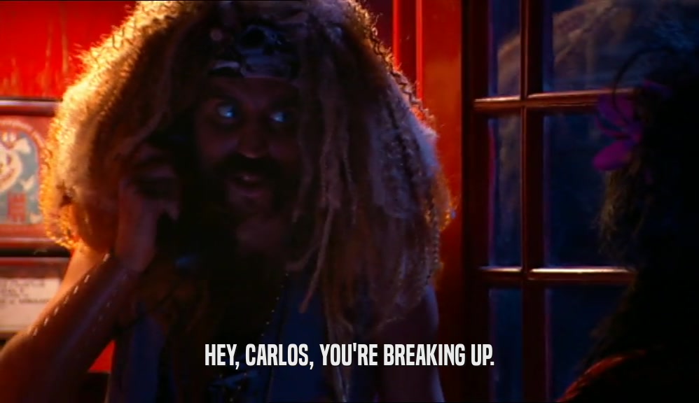 HEY, CARLOS, YOU'RE BREAKING UP.  