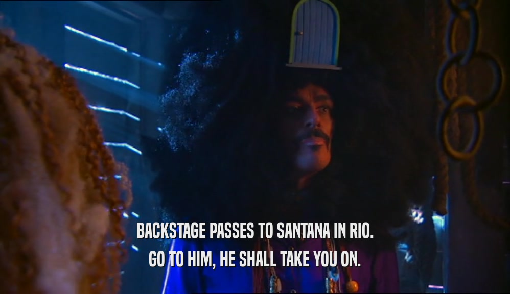 BACKSTAGE PASSES TO SANTANA IN RIO. GO TO HIM, HE SHALL TAKE YOU ON. 