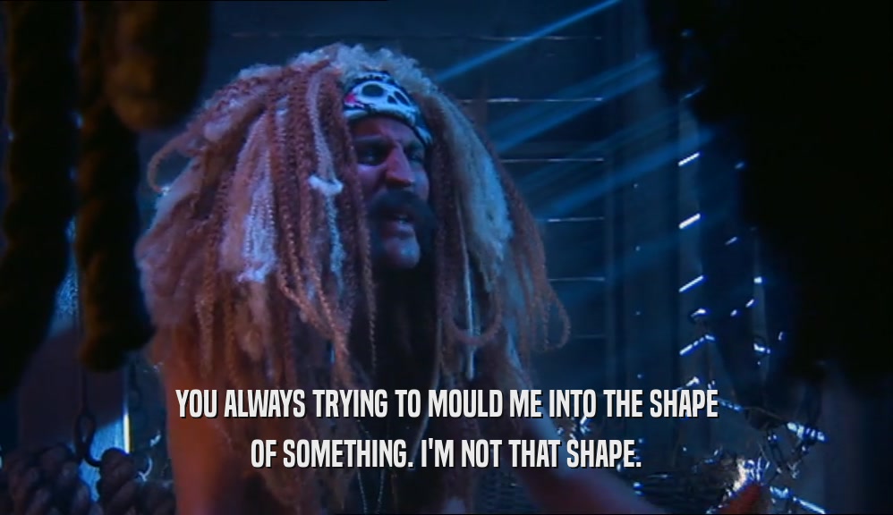 YOU ALWAYS TRYING TO MOULD ME INTO THE SHAPE OF SOMETHING. I'M NOT THAT SHAPE. 