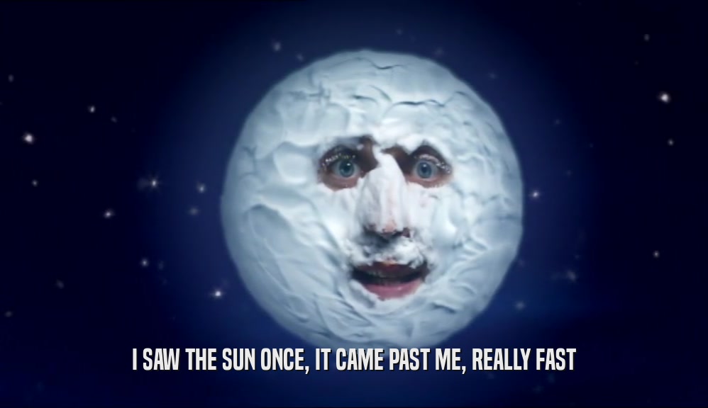 I SAW THE SUN ONCE, IT CAME PAST ME, REALLY FAST  