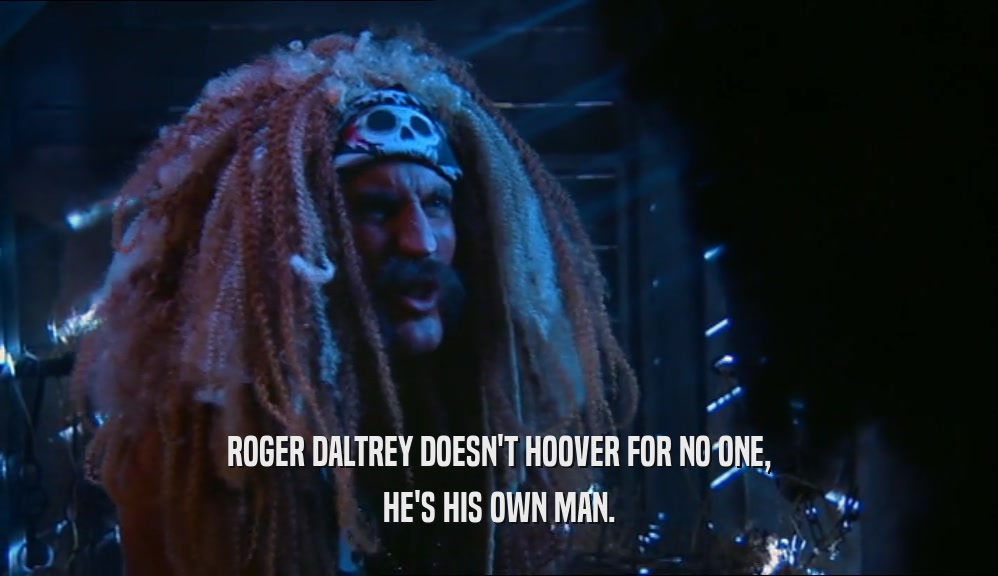 ROGER DALTREY DOESN'T HOOVER FOR NO ONE, HE'S HIS OWN MAN. 