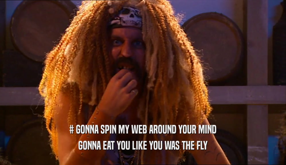 # GONNA SPIN MY WEB AROUND YOUR MIND GONNA EAT YOU LIKE YOU WAS THE FLY 