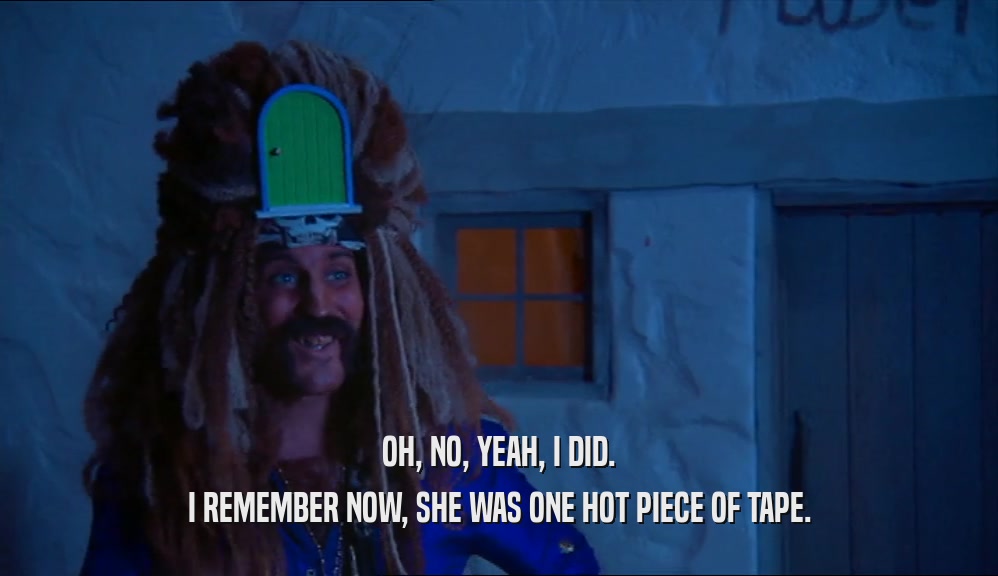 OH, NO, YEAH, I DID. I REMEMBER NOW, SHE WAS ONE HOT PIECE OF TAPE. 