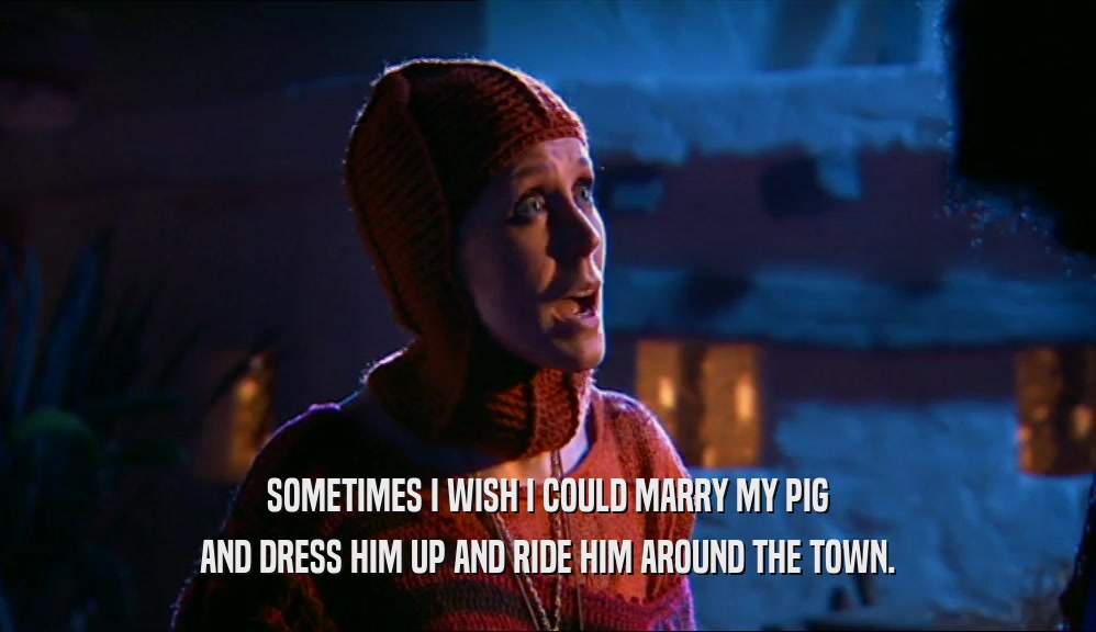SOMETIMES I WISH I COULD MARRY MY PIG AND DRESS HIM UP AND RIDE HIM AROUND THE TOWN. 