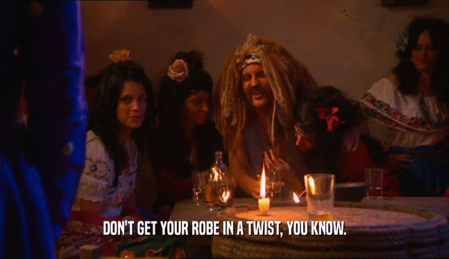 DON'T GET YOUR ROBE IN A TWIST, YOU KNOW.  