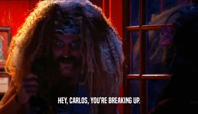 HEY, CARLOS, YOU'RE BREAKING UP.  