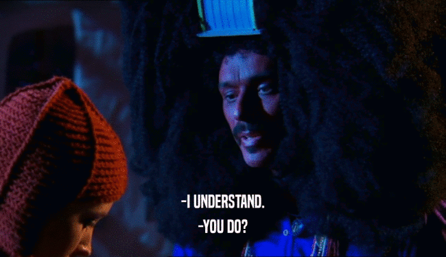-I UNDERSTAND. -YOU DO? 