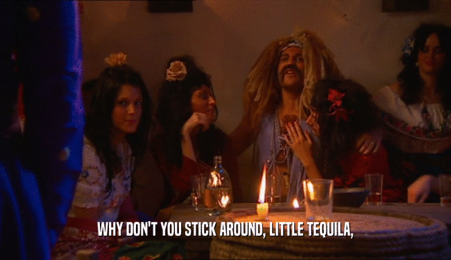 WHY DON'T YOU STICK AROUND, LITTLE TEQUILA,  