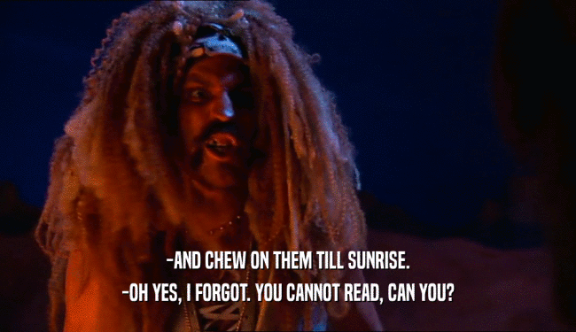 -AND CHEW ON THEM TILL SUNRISE. -OH YES, I FORGOT. YOU CANNOT READ, CAN YOU? 