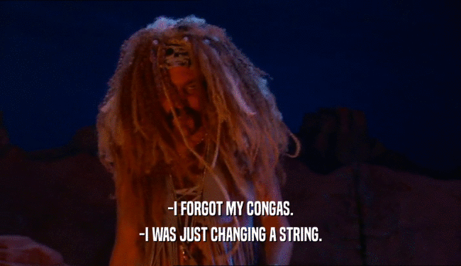 -I FORGOT MY CONGAS. -I WAS JUST CHANGING A STRING. 