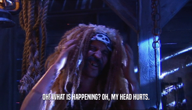 OH! WHAT IS HAPPENING? OH, MY HEAD HURTS.  