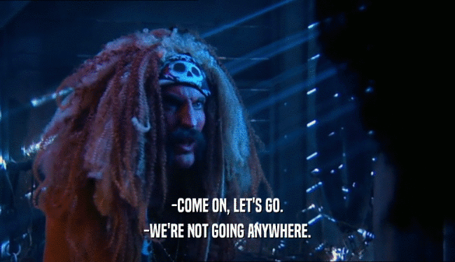 -COME ON, LET'S GO. -WE'RE NOT GOING ANYWHERE. 