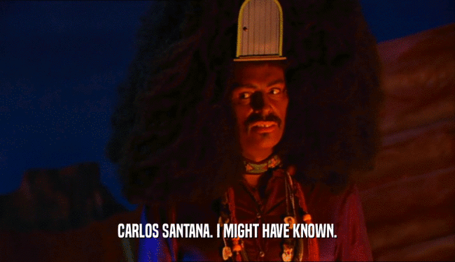 CARLOS SANTANA. I MIGHT HAVE KNOWN.  