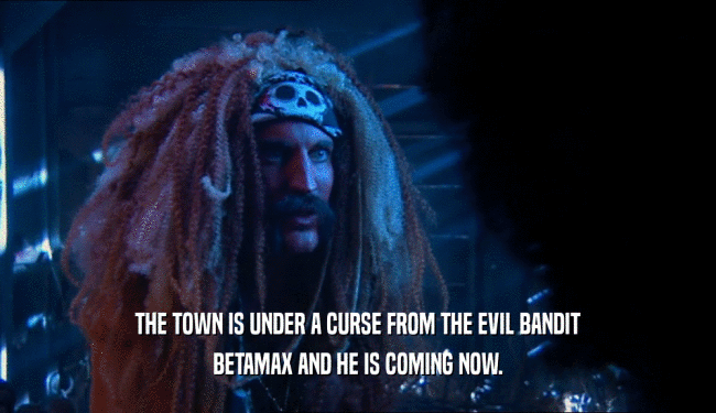 THE TOWN IS UNDER A CURSE FROM THE EVIL BANDIT BETAMAX AND HE IS COMING NOW. 