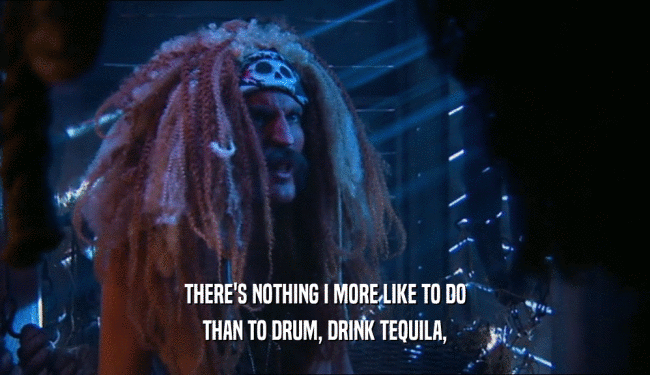 THERE'S NOTHING I MORE LIKE TO DO THAN TO DRUM, DRINK TEQUILA, 