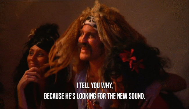 I TELL YOU WHY, BECAUSE HE'S LOOKING FOR THE NEW SOUND. 