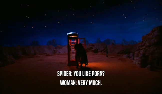 SPIDER: YOU LIKE PORN? WOMAN: VERY MUCH. 
