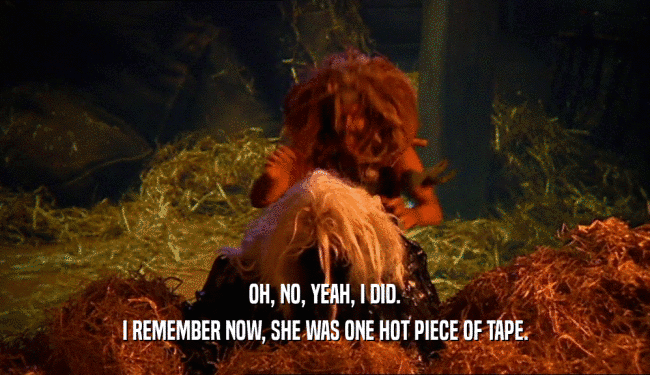 OH, NO, YEAH, I DID.
 I REMEMBER NOW, SHE WAS ONE HOT PIECE OF TAPE.
 