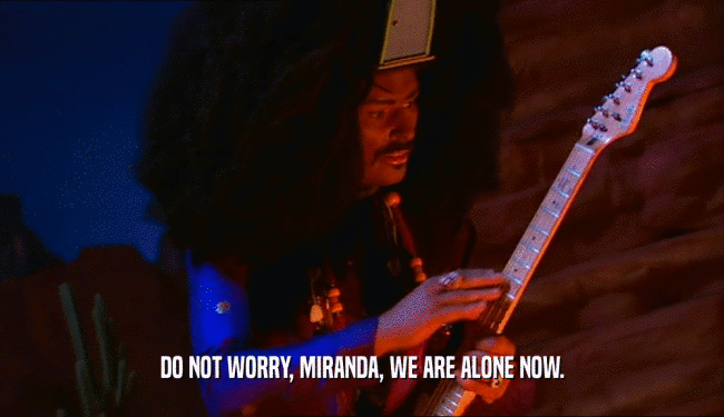 DO NOT WORRY, MIRANDA, WE ARE ALONE NOW.  