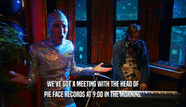 WE'VE GOT A MEETING WITH THE HEAD OF
 PIE FACE RECORDS AT 9:00 IN THE MORNING.
 