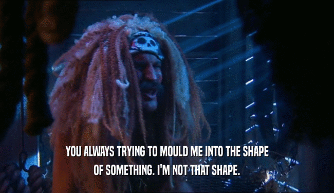 YOU ALWAYS TRYING TO MOULD ME INTO THE SHAPE OF SOMETHING. I'M NOT THAT SHAPE. 