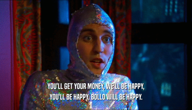 YOU'LL GET YOUR MONEY, WE'LL BE HAPPY,
 YOU'LL BE HAPPY, BOLLO WILL BE HAPPY.
 