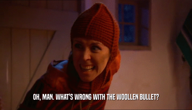 OH, MAN. WHAT'S WRONG WITH THE WOOLLEN BULLET?  