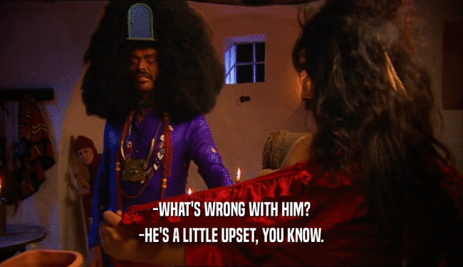 -WHAT'S WRONG WITH HIM? -HE'S A LITTLE UPSET, YOU KNOW. 