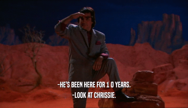 -HE'S BEEN HERE FOR 1 0 YEARS. -LOOK AT CHRISSIE. 