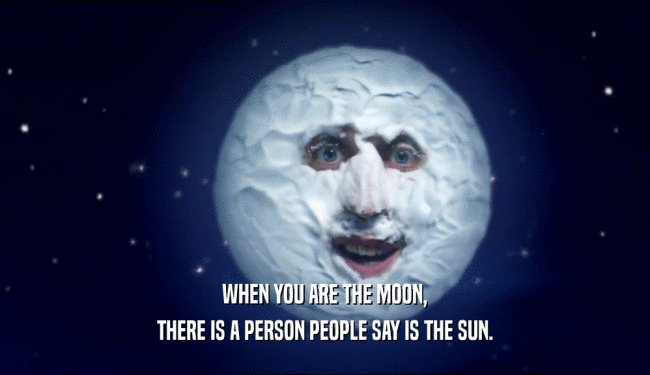 WHEN YOU ARE THE MOON,
 THERE IS A PERSON PEOPLE SAY IS THE SUN.
 
