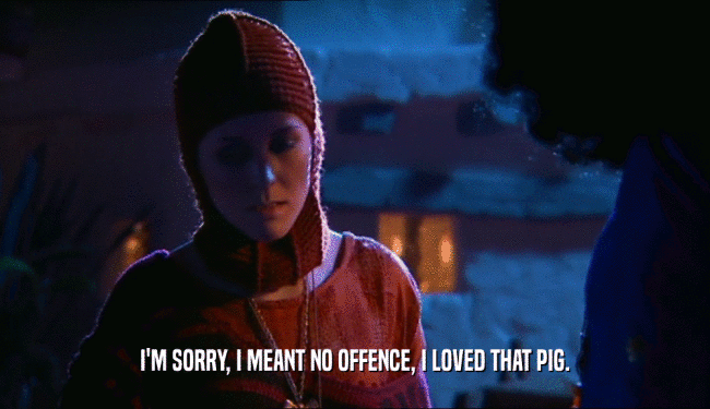 I'M SORRY, I MEANT NO OFFENCE, I LOVED THAT PIG.  