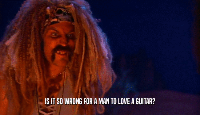 IS IT SO WRONG FOR A MAN TO LOVE A GUITAR?
  