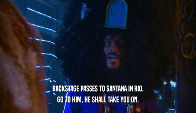 BACKSTAGE PASSES TO SANTANA IN RIO. GO TO HIM, HE SHALL TAKE YOU ON. 