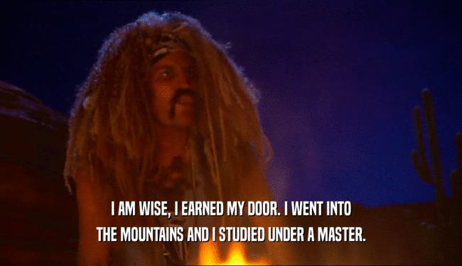 I AM WISE, I EARNED MY DOOR. I WENT INTO
 THE MOUNTAINS AND I STUDIED UNDER A MASTER.
 