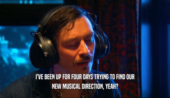 I'VE BEEN UP FOR FOUR DAYS TRYING TO FIND OUR NEW MUSICAL DIRECTION, YEAH? 