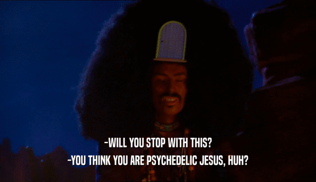 -WILL YOU STOP WITH THIS?
 -YOU THINK YOU ARE PSYCHEDELIC JESUS, HUH?
 
