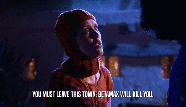 YOU MUST LEAVE THIS TOWN. BETAMAX WILL KILL YOU.  