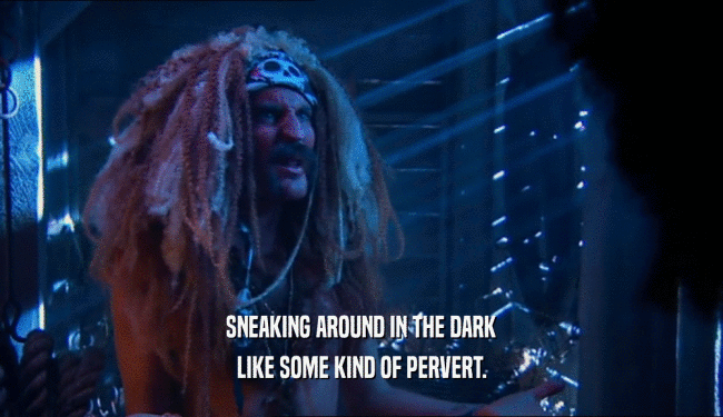 SNEAKING AROUND IN THE DARK LIKE SOME KIND OF PERVERT. 
