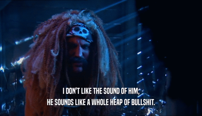 I DON'T LIKE THE SOUND OF HIM, HE SOUNDS LIKE A WHOLE HEAP OF BULLSHIT. 