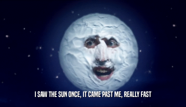 I SAW THE SUN ONCE, IT CAME PAST ME, REALLY FAST  